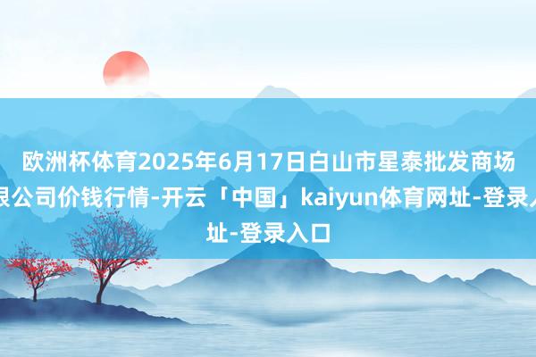 欧洲杯体育2025年6月17日白山市星泰批发商场有限公司价钱行情-开云「中国」kaiyun体育网址-登录入口