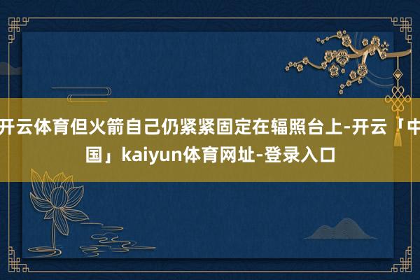开云体育但火箭自己仍紧紧固定在辐照台上-开云「中国」kaiyun体育网址-登录入口
