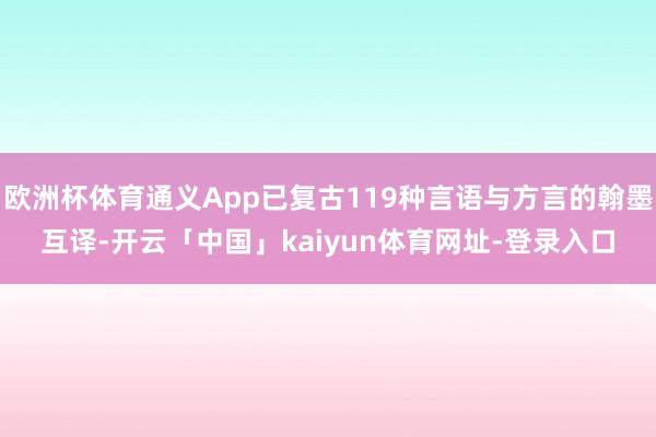 欧洲杯体育通义App已复古119种言语与方言的翰墨互译-开云「中国」kaiyun体育网址-登录入口
