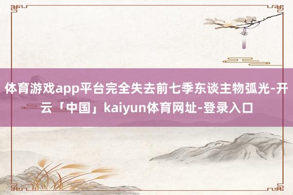体育游戏app平台完全失去前七季东谈主物弧光-开云「中国」kaiyun体育网址-登录入口
