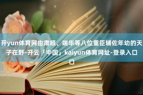 开yun体育网由肃顺、端华等八位重臣辅佐年幼的天子在野-开云「中国」kaiyun体育网址-登录入口