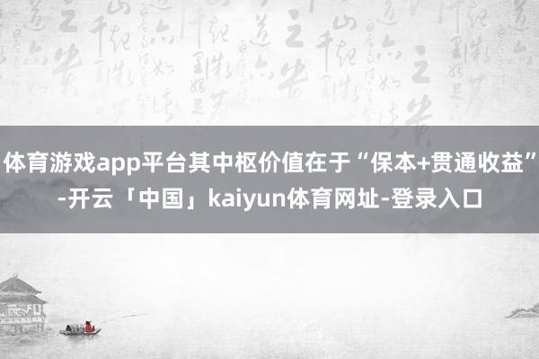 体育游戏app平台其中枢价值在于“保本+贯通收益”-开云「中国」kaiyun体育网址-登录入口