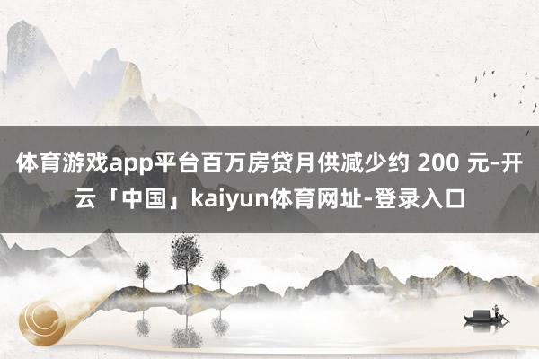 体育游戏app平台百万房贷月供减少约 200 元-开云「中国」kaiyun体育网址-登录入口