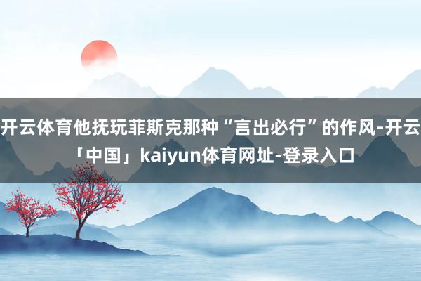 开云体育他抚玩菲斯克那种“言出必行”的作风-开云「中国」kaiyun体育网址-登录入口