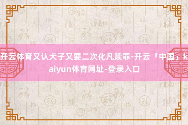 开云体育又认犬子又要二次化凡赎罪-开云「中国」kaiyun体育网址-登录入口
