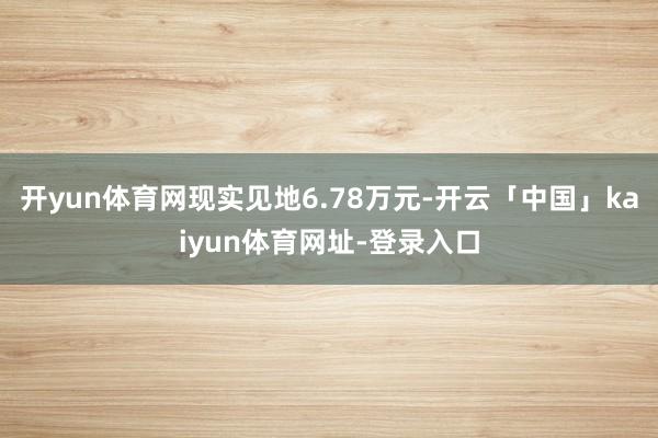 开yun体育网现实见地6.78万元-开云「中国」kaiyun体育网址-登录入口