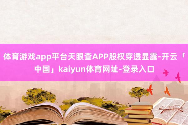 体育游戏app平台天眼查APP股权穿透显露-开云「中国」kaiyun体育网址-登录入口