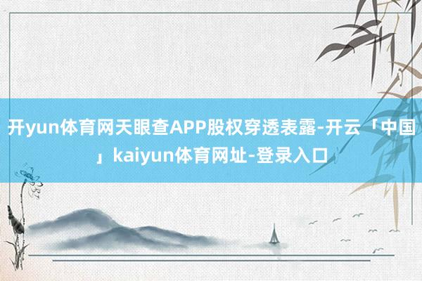 开yun体育网天眼查APP股权穿透表露-开云「中国」kaiyun体育网址-登录入口