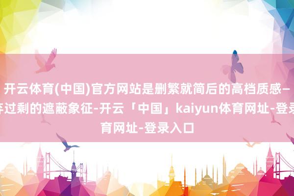 开云体育(中国)官方网站是删繁就简后的高档质感——遗弃过剩的遮蔽象征-开云「中国」kaiyun体育网址-登录入口
