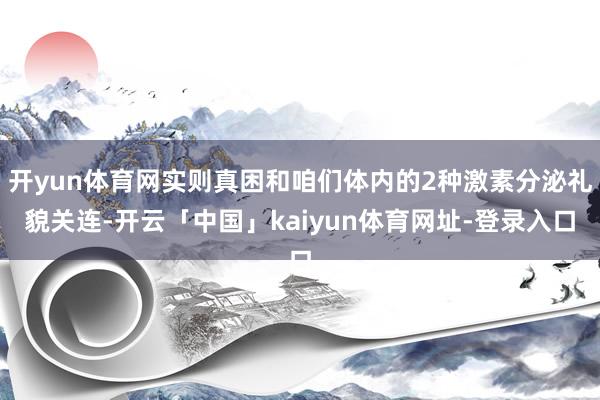 开yun体育网实则真困和咱们体内的2种激素分泌礼貌关连-开云「中国」kaiyun体育网址-登录入口
