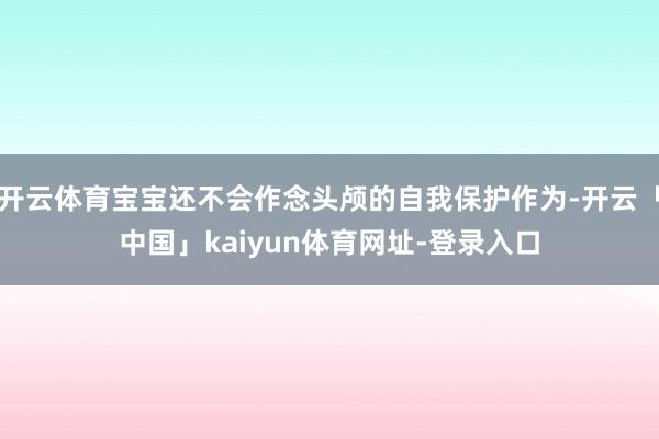 开云体育宝宝还不会作念头颅的自我保护作为-开云「中国」kaiyun体育网址-登录入口