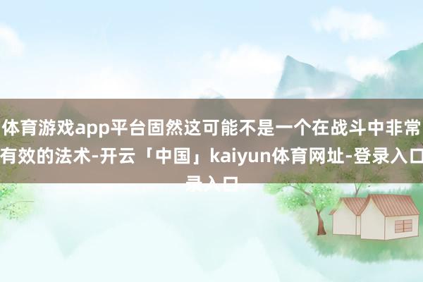 体育游戏app平台固然这可能不是一个在战斗中非常有效的法术-开云「中国」kaiyun体育网址-登录入口