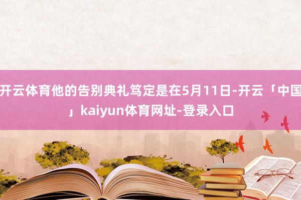 开云体育他的告别典礼笃定是在5月11日-开云「中国」kaiyun体育网址-登录入口