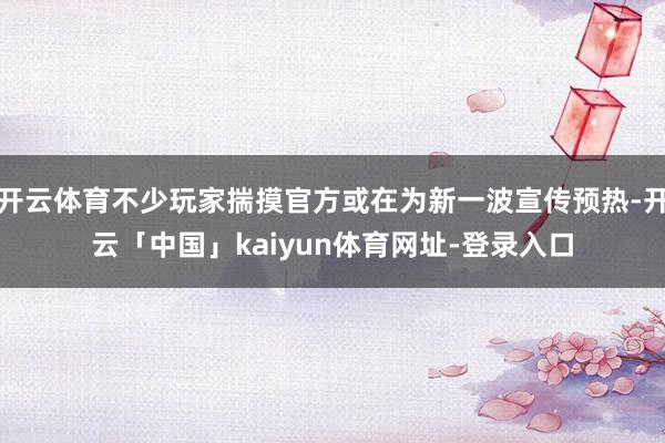 开云体育不少玩家揣摸官方或在为新一波宣传预热-开云「中国」kaiyun体育网址-登录入口