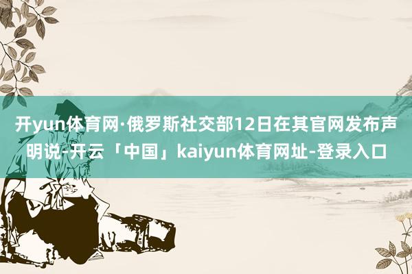 开yun体育网　　·俄罗斯社交部12日在其官网发布声明说-开云「中国」kaiyun体育网址-登录入口