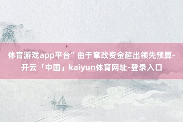体育游戏app平台”　　由于窜改资金超出领先预算-开云「中国」kaiyun体育网址-登录入口