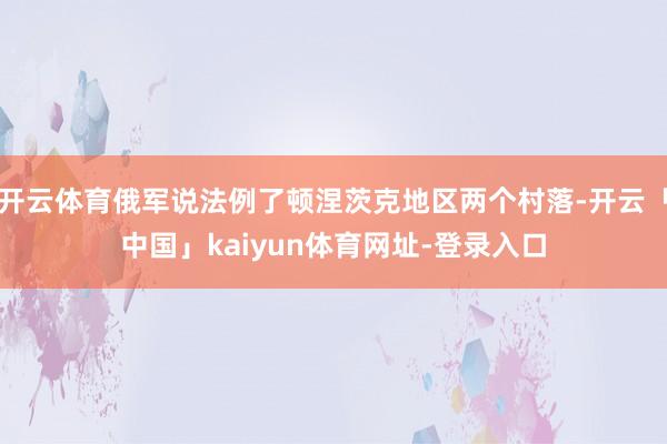 开云体育俄军说法例了顿涅茨克地区两个村落-开云「中国」kaiyun体育网址-登录入口