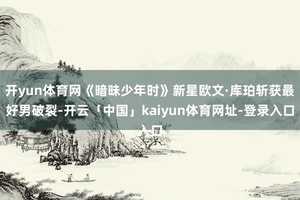 开yun体育网《暗昧少年时》新星欧文·库珀斩获最好男破裂-开云「中国」kaiyun体育网址-登录入口