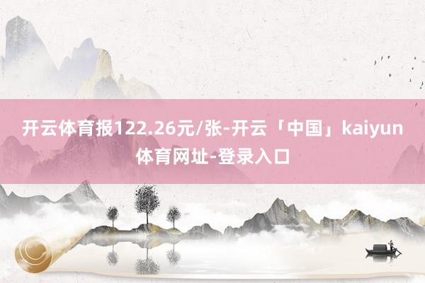 开云体育报122.26元/张-开云「中国」kaiyun体育网址-登录入口