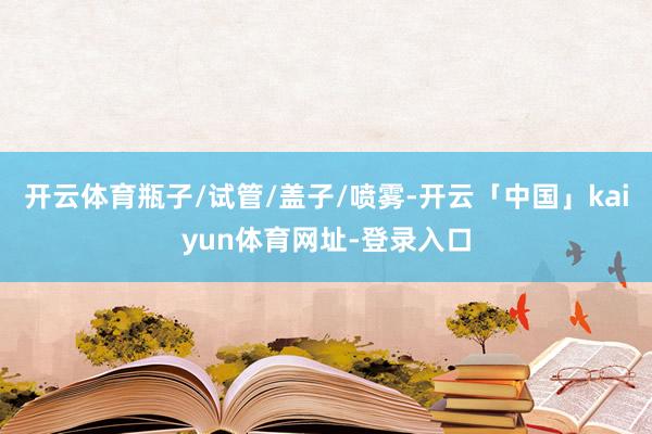 开云体育瓶子/试管/盖子/喷雾-开云「中国」kaiyun体育网址-登录入口