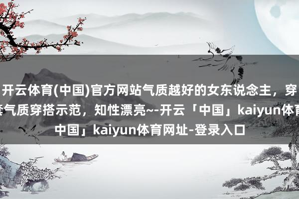 开云体育(中国)官方网站气质越好的女东说念主，穿搭越认真，21套气质穿搭示范，知性漂亮~-开云「中国」kaiyun体育网址-登录入口