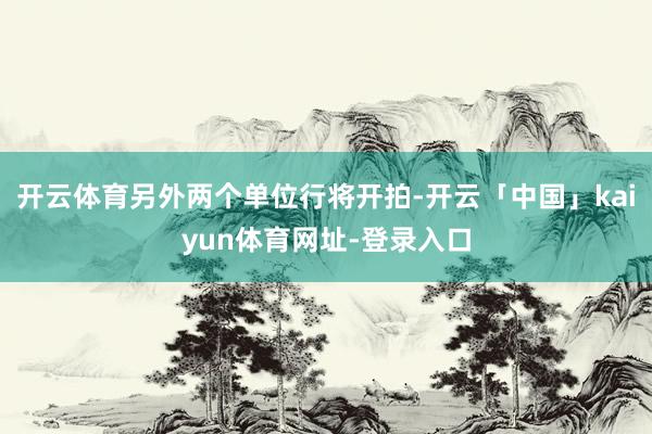 开云体育另外两个单位行将开拍-开云「中国」kaiyun体育网址-登录入口
