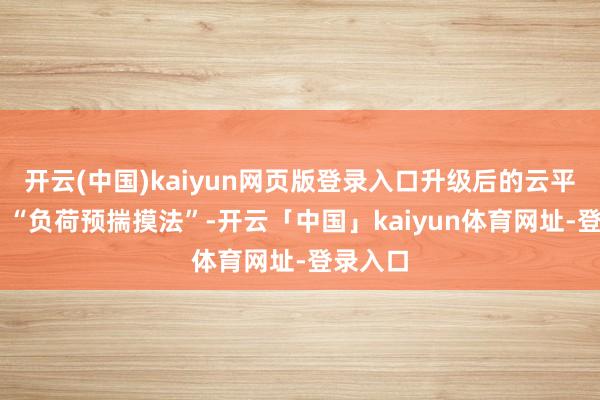 开云(中国)kaiyun网页版登录入口升级后的云平台引入 “负荷预揣摸法”-开云「中国」kaiyun体育网址-登录入口