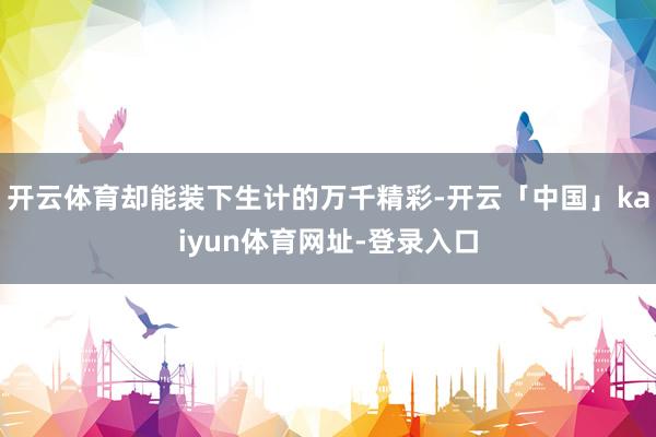 开云体育却能装下生计的万千精彩-开云「中国」kaiyun体育网址-登录入口
