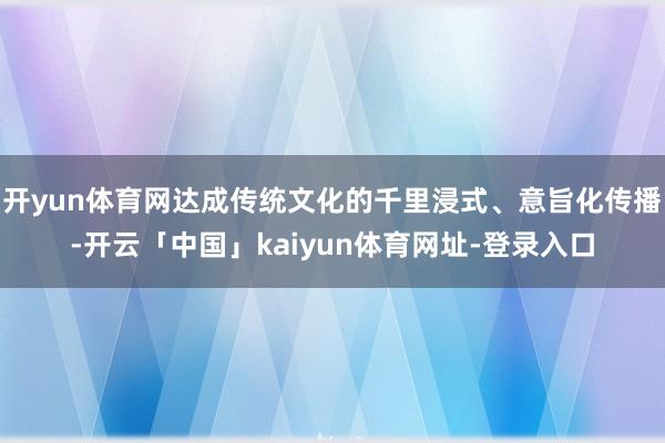 开yun体育网达成传统文化的千里浸式、意旨化传播-开云「中国」kaiyun体育网址-登录入口