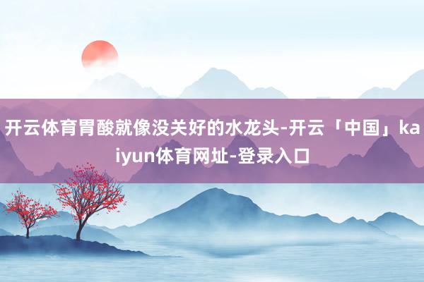 开云体育胃酸就像没关好的水龙头-开云「中国」kaiyun体育网址-登录入口