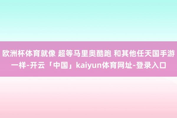 欧洲杯体育就像 超等马里奥酷跑 和其他任天国手游一样-开云「中国」kaiyun体育网址-登录入口