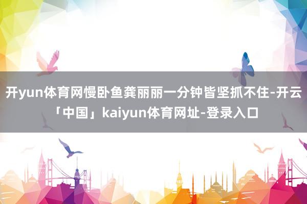 开yun体育网慢卧鱼龚丽丽一分钟皆坚抓不住-开云「中国」kaiyun体育网址-登录入口