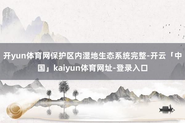 开yun体育网保护区内湿地生态系统完整-开云「中国」kaiyun体育网址-登录入口