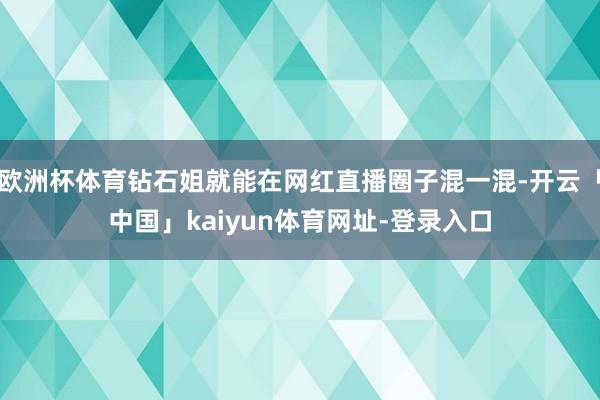 欧洲杯体育钻石姐就能在网红直播圈子混一混-开云「中国」kaiyun体育网址-登录入口