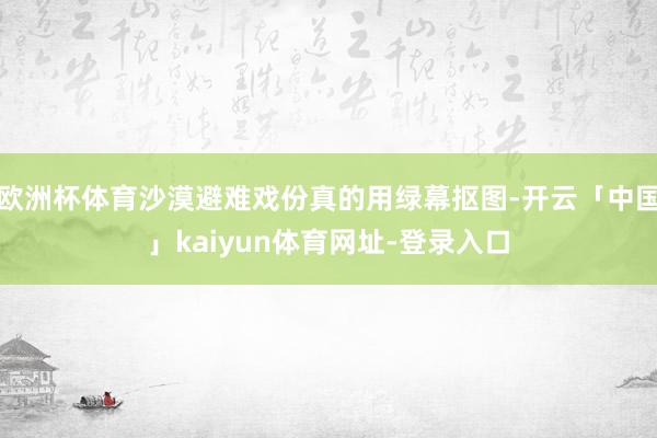 欧洲杯体育沙漠避难戏份真的用绿幕抠图-开云「中国」kaiyun体育网址-登录入口