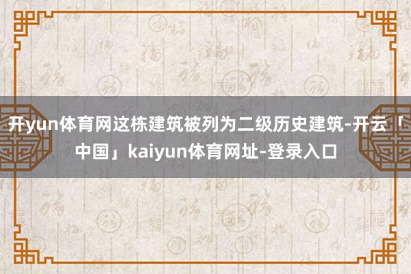 开yun体育网这栋建筑被列为二级历史建筑-开云「中国」kaiyun体育网址-登录入口