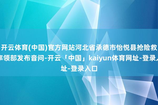 开云体育(中国)官方网站河北省承德市怡悦县抢险救灾率领部发布音问-开云「中国」kaiyun体育网址-登录入口