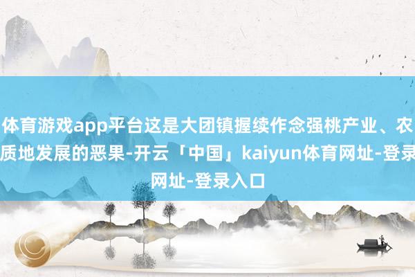 体育游戏app平台这是大团镇握续作念强桃产业、农业高质地发展的恶果-开云「中国」kaiyun体育网址-登录入口