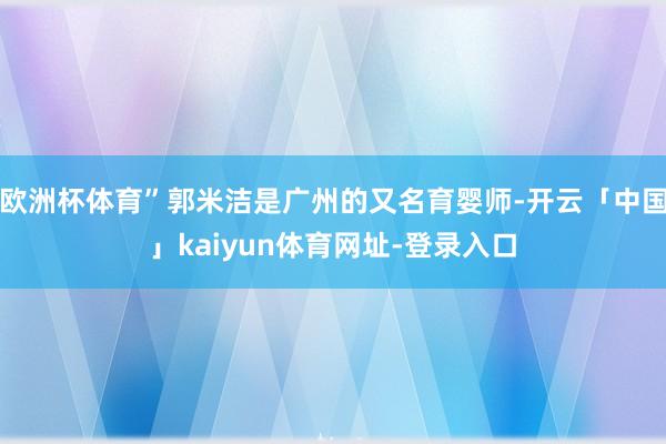 欧洲杯体育”郭米洁是广州的又名育婴师-开云「中国」kaiyun体育网址-登录入口