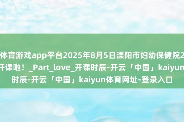 体育游戏app平台2025年8月5日溧阳市妇幼保健院202508期妊妇学校开课啦!_Part_love_开课时辰-开云「中国」kaiyun体育网址-登录入口