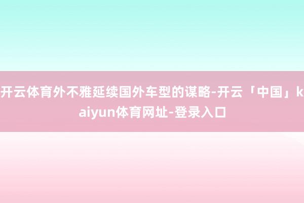 开云体育外不雅延续国外车型的谋略-开云「中国」kaiyun体育网址-登录入口