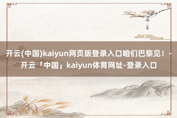 开云(中国)kaiyun网页版登录入口咱们巴黎见！-开云「中国」kaiyun体育网址-登录入口