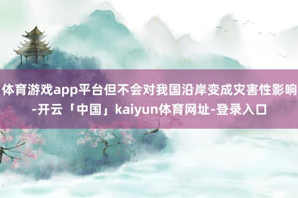 体育游戏app平台但不会对我国沿岸变成灾害性影响-开云「中国」kaiyun体育网址-登录入口