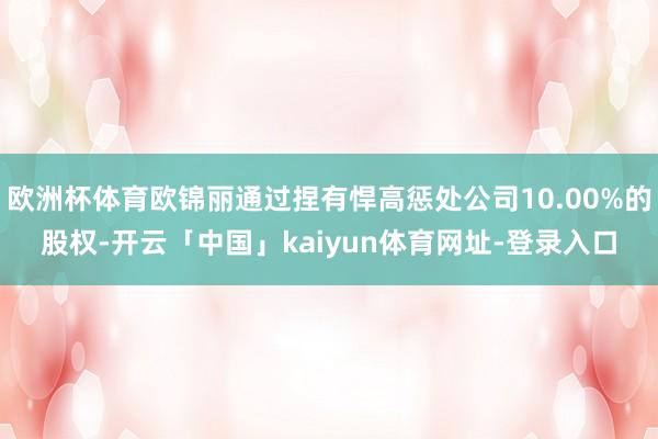 欧洲杯体育欧锦丽通过捏有悍高惩处公司10.00%的股权-开云「中国」kaiyun体育网址-登录入口