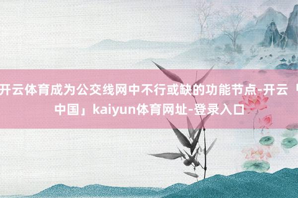 开云体育成为公交线网中不行或缺的功能节点-开云「中国」kaiyun体育网址-登录入口
