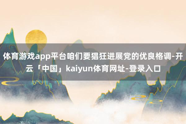 体育游戏app平台咱们要猖狂进展党的优良格调-开云「中国」kaiyun体育网址-登录入口