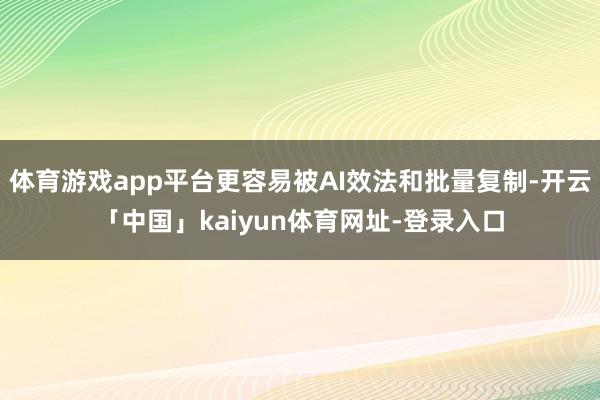 体育游戏app平台更容易被AI效法和批量复制-开云「中国」kaiyun体育网址-登录入口