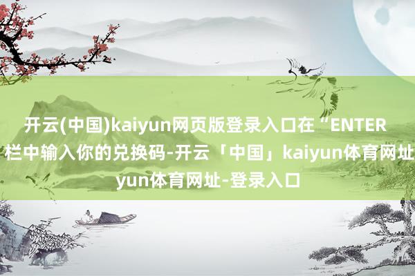 开云(中国)kaiyun网页版登录入口在“ENTER CODE...”栏中输入你的兑换码-开云「中国」kaiyun体育网址-登录入口