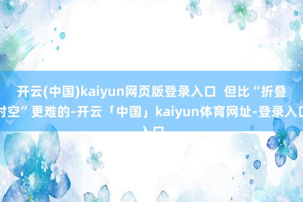 开云(中国)kaiyun网页版登录入口  但比“折叠时空”更难的-开云「中国」kaiyun体育网址-登录入口