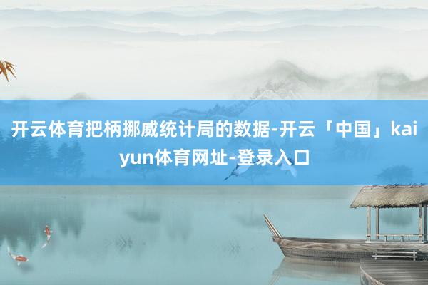 开云体育把柄挪威统计局的数据-开云「中国」kaiyun体育网址-登录入口
